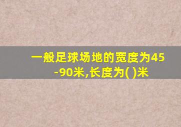 一般足球场地的宽度为45-90米,长度为( )米